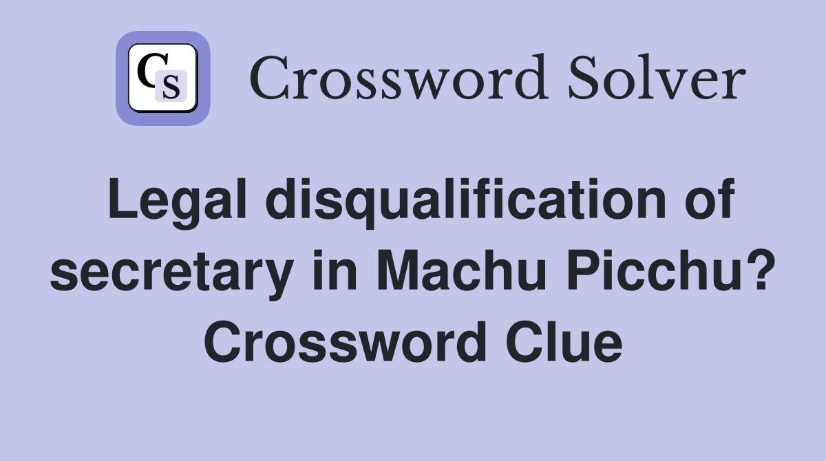 Legal disqualification of secretary in Machu Picchu? Crossword Clue